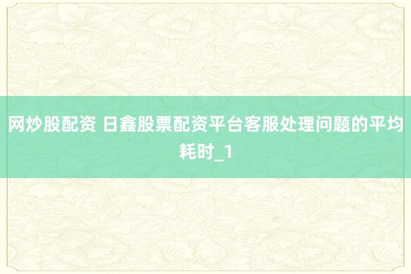 网炒股配资 日鑫股票配资平台客服处理问题的平均耗时_1
