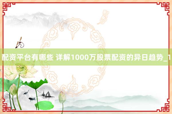 配资平台有哪些 详解1000万股票配资的异日趋势_1