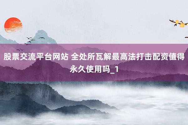 股票交流平台网站 全处所瓦解最高法打击配资值得永久使用吗_1