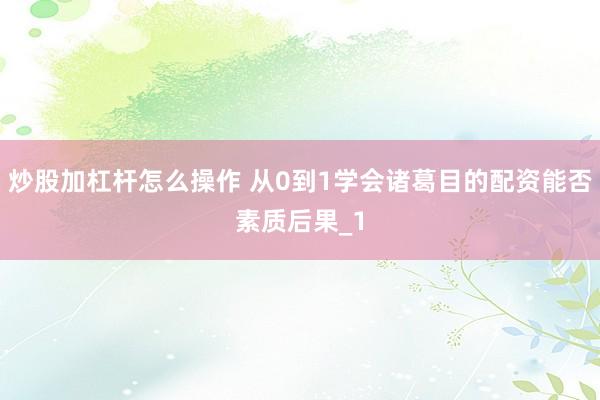 炒股加杠杆怎么操作 从0到1学会诸葛目的配资能否素质后果_1