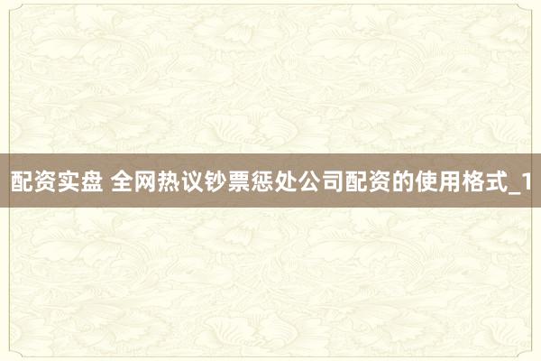 配资实盘 全网热议钞票惩处公司配资的使用格式_1