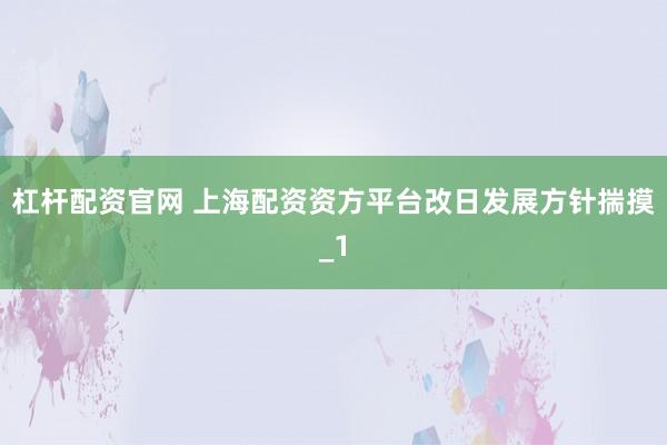 杠杆配资官网 上海配资资方平台改日发展方针揣摸_1
