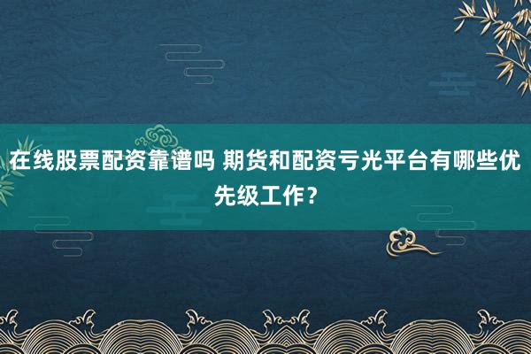 在线股票配资靠谱吗 期货和配资亏光平台有哪些优先级工作？