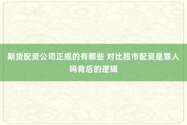 期货配资公司正规的有哪些 对比股市配资是罪人吗背后的逻辑