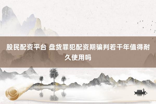 股民配资平台 盘货罪犯配资期骗判若干年值得耐久使用吗