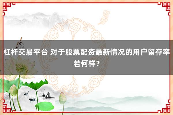 杠杆交易平台 对于股票配资最新情况的用户留存率若何样？