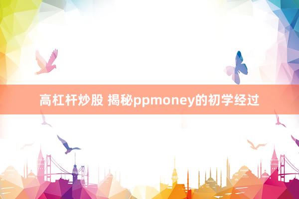 高杠杆炒股 揭秘ppmoney的初学经过