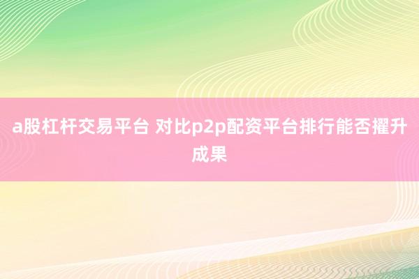 a股杠杆交易平台 对比p2p配资平台排行能否擢升成果