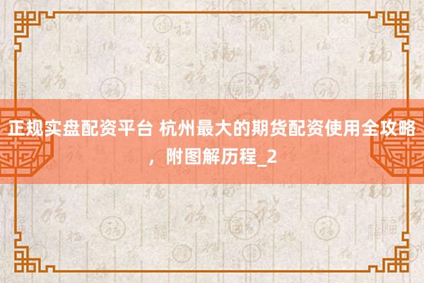 正规实盘配资平台 杭州最大的期货配资使用全攻略，附图解历程_2