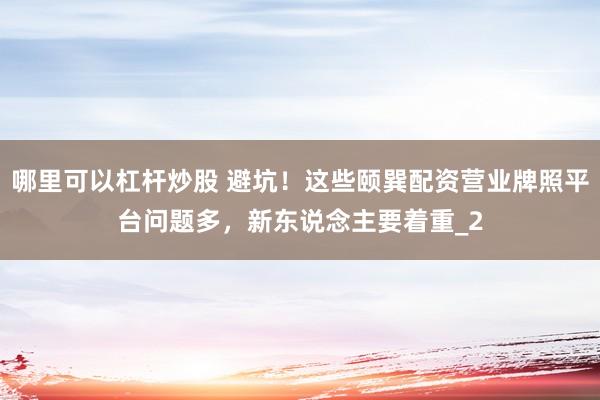 哪里可以杠杆炒股 避坑！这些颐巽配资营业牌照平台问题多，新东说念主要着重_2