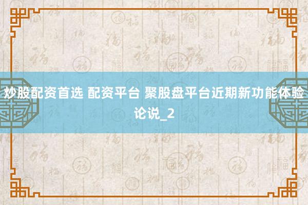 炒股配资首选 配资平台 聚股盘平台近期新功能体验论说_2