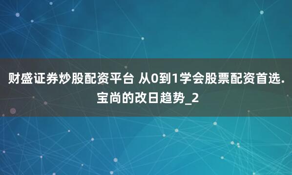 财盛证券炒股配资平台 从0到1学会股票配资首选. 宝尚的改日趋势_2