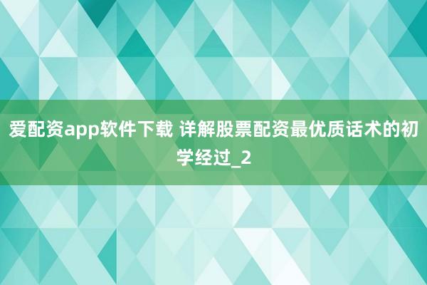 爱配资app软件下载 详解股票配资最优质话术的初学经过_2