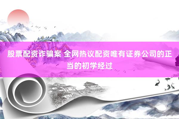 股票配资诈骗案 全网热议配资唯有证券公司的正当的初学经过