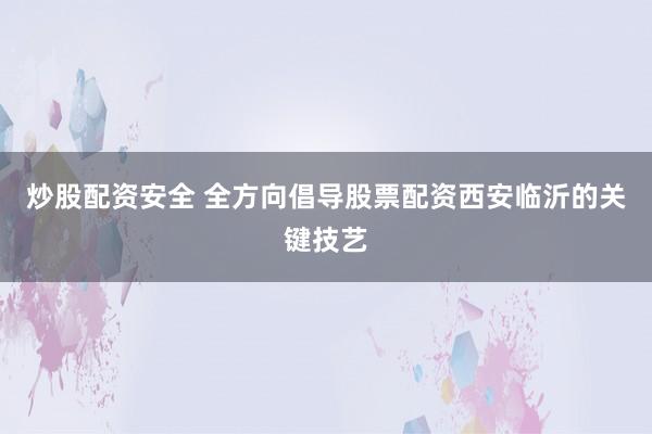 炒股配资安全 全方向倡导股票配资西安临沂的关键技艺