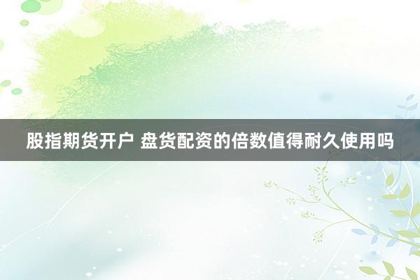 股指期货开户 盘货配资的倍数值得耐久使用吗