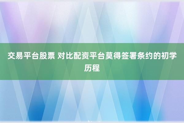 交易平台股票 对比配资平台莫得签署条约的初学历程