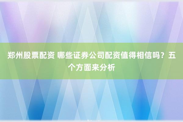 郑州股票配资 哪些证券公司配资值得相信吗？五个方面来分析
