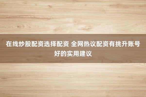 在线炒股配资选择配资 全网热议配资有挑升账号好的实用建议