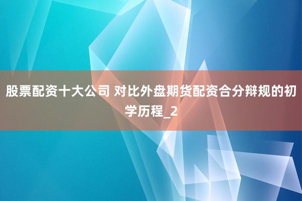 股票配资十大公司 对比外盘期货配资合分辩规的初学历程_2