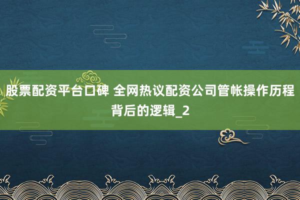 股票配资平台口碑 全网热议配资公司管帐操作历程背后的逻辑_2