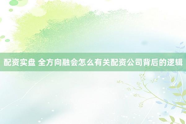 配资实盘 全方向融会怎么有关配资公司背后的逻辑