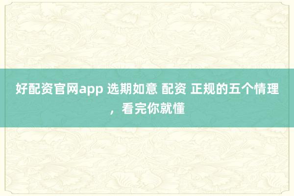 好配资官网app 选期如意 配资 正规的五个情理，看完你就懂