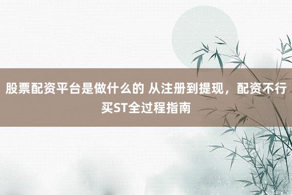 股票配资平台是做什么的 从注册到提现，配资不行买ST全过程指南