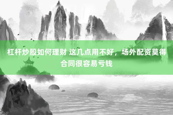 杠杆炒股如何理财 这几点用不好，场外配资莫得合同很容易亏钱
