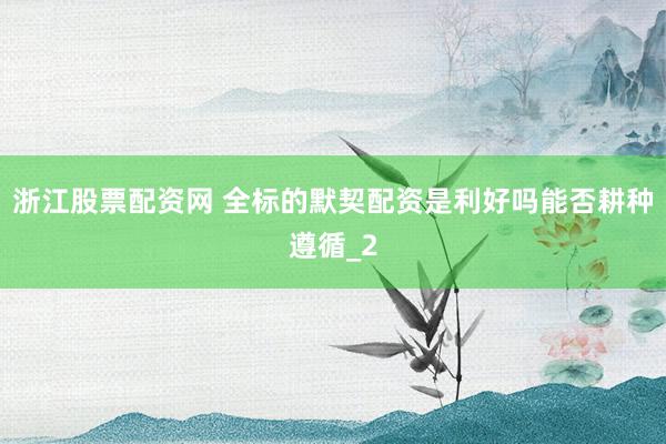 浙江股票配资网 全标的默契配资是利好吗能否耕种遵循_2