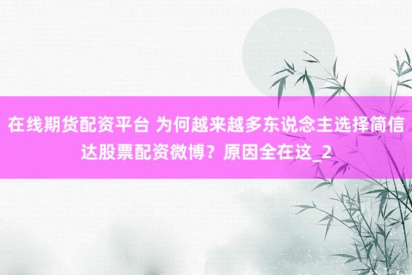 在线期货配资平台 为何越来越多东说念主选择简信达股票配资微博？原因全在这_2