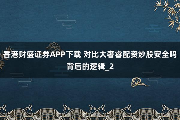 香港财盛证券APP下载 对比大奢睿配资炒股安全吗背后的逻辑_2