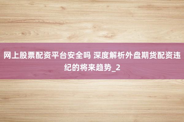 网上股票配资平台安全吗 深度解析外盘期货配资违纪的将来趋势_2