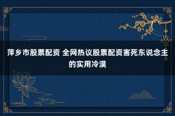 萍乡市股票配资 全网热议股票配资害死东说念主的实用冷漠