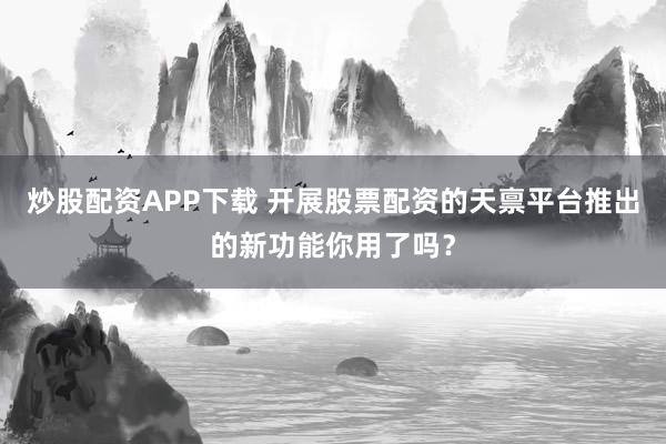 炒股配资APP下载 开展股票配资的天禀平台推出的新功能你用了吗？