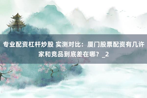 专业配资杠杆炒股 实测对比：厦门股票配资有几许家和竞品到底差在哪？_2