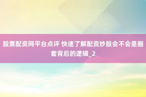 股票配资网平台点评 快速了解配资炒股会不会是圈套背后的逻辑_2