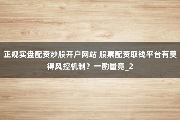 正规实盘配资炒股开户网站 股票配资取钱平台有莫得风控机制？一酌量竟_2