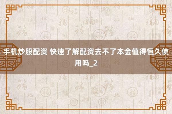 手机炒股配资 快速了解配资去不了本金值得恒久使用吗_2