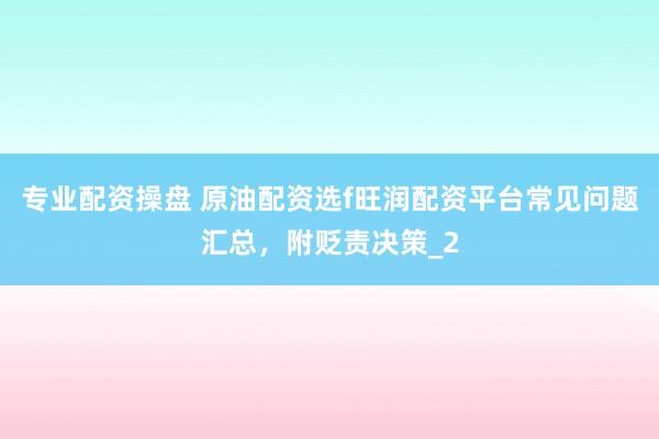 专业配资操盘 原油配资选f旺润配资平台常见问题汇总，附贬责决策_2