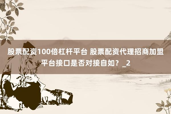 股票配资100倍杠杆平台 股票配资代理招商加盟平台接口是否对接自如？_2