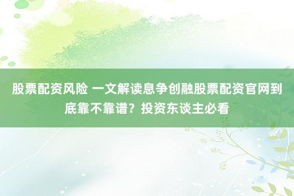 股票配资风险 一文解读息争创融股票配资官网到底靠不靠谱？投资东谈主必看
