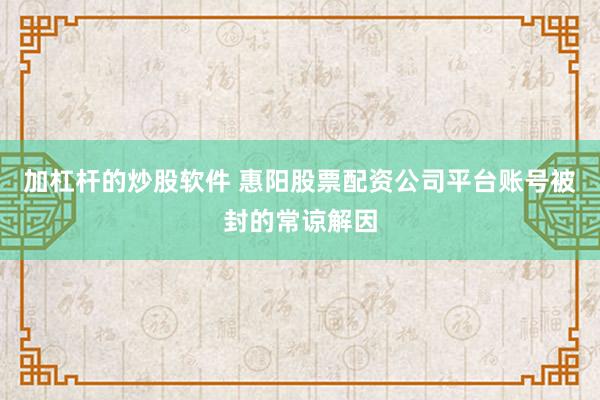 加杠杆的炒股软件 惠阳股票配资公司平台账号被封的常谅解因