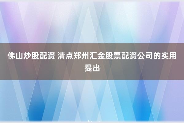 佛山炒股配资 清点郑州汇金股票配资公司的实用提出
