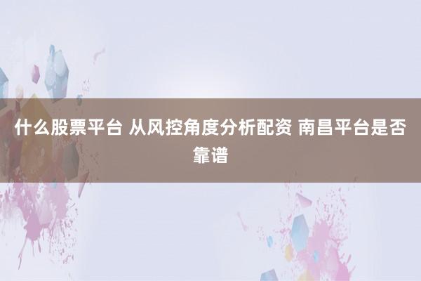 什么股票平台 从风控角度分析配资 南昌平台是否靠谱
