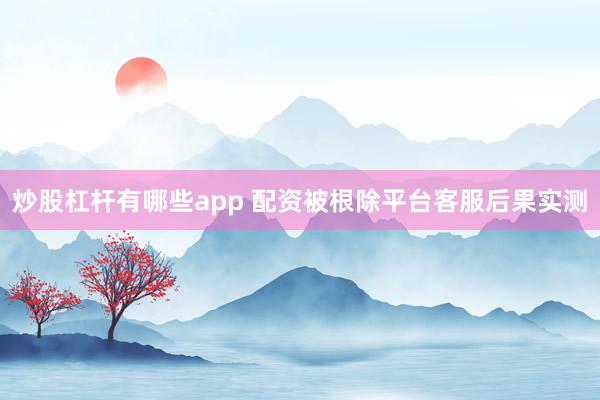 炒股杠杆有哪些app 配资被根除平台客服后果实测