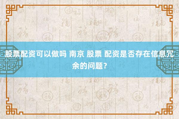 股票配资可以做吗 南京 股票 配资是否存在信息冗余的问题？