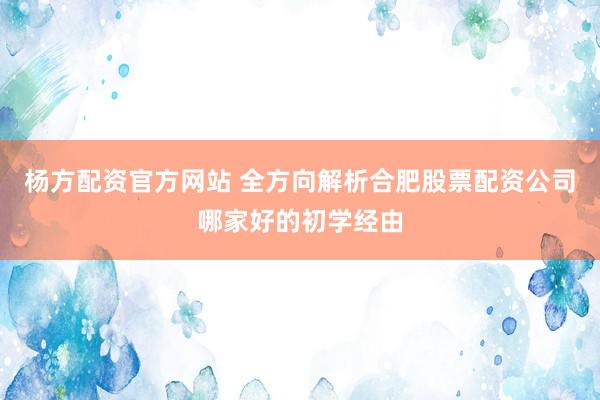 杨方配资官方网站 全方向解析合肥股票配资公司哪家好的初学经由