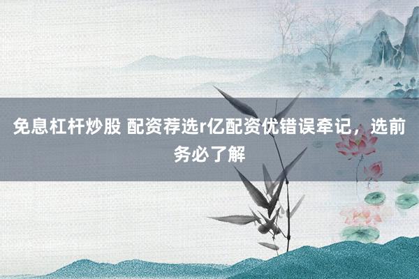 免息杠杆炒股 配资荐选r亿配资优错误牵记，选前务必了解