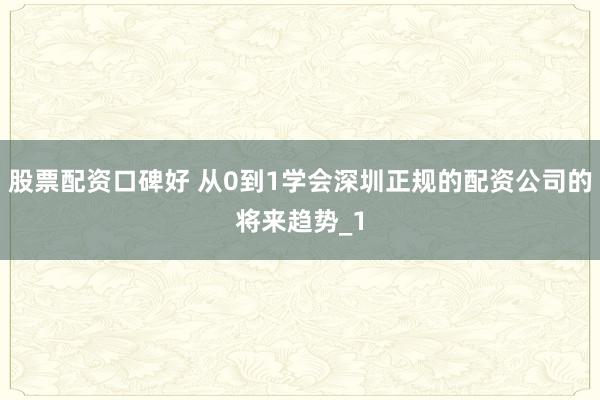股票配资口碑好 从0到1学会深圳正规的配资公司的将来趋势_1